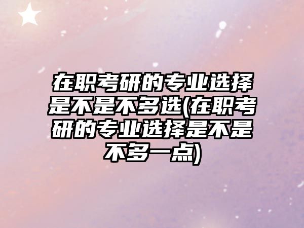 在職考研的專業(yè)選擇是不是不多選(在職考研的專業(yè)選擇是不是不多一點(diǎn))