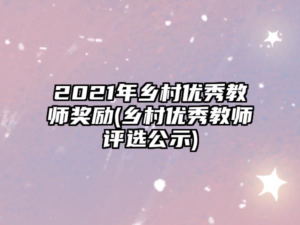 2021年鄉(xiāng)村優(yōu)秀教師獎(jiǎng)勵(lì)(鄉(xiāng)村優(yōu)秀教師評(píng)選公示)