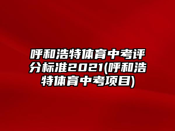 呼和浩特體育中考評(píng)分標(biāo)準(zhǔn)2021(呼和浩特體育中考項(xiàng)目)