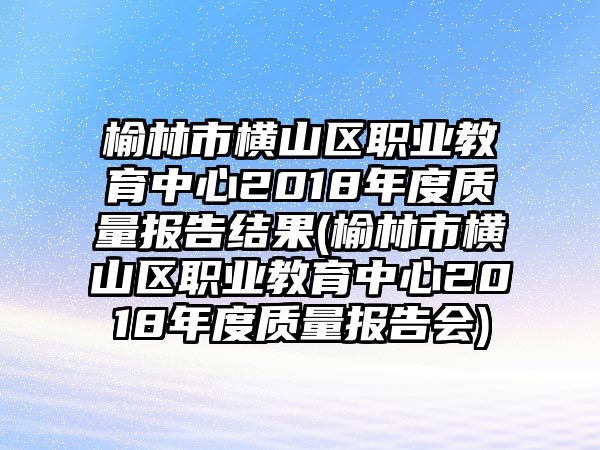 榆林市橫山區(qū)職業(yè)教育中心2018年度質(zhì)量報(bào)告結(jié)果(榆林市橫山區(qū)職業(yè)教育中心2018年度質(zhì)量報(bào)告會(huì))