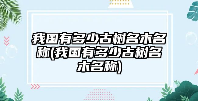 我國(guó)有多少古樹名木名稱(我國(guó)有多少古樹名木名稱)