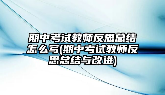 期中考試教師反思總結(jié)怎么寫(期中考試教師反思總結(jié)與改進(jìn))