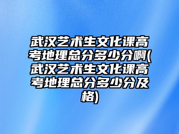 武漢藝術(shù)生文化課高考地理總分多少分啊(武漢藝術(shù)生文化課高考地理總分多少分及格)