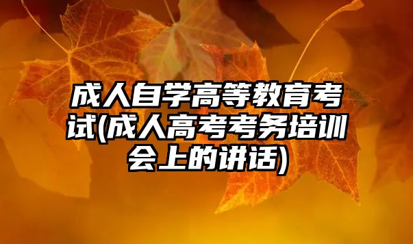 成人自學高等教育考試(成人高考考務(wù)培訓會上的講話)