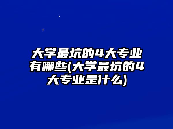 大學最坑的4大專業(yè)有哪些(大學最坑的4大專業(yè)是什么)