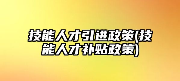 技能人才引進政策(技能人才補貼政策)