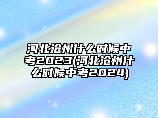 河北滄州什么時(shí)候中考2023(河北滄州什么時(shí)候中考2024)