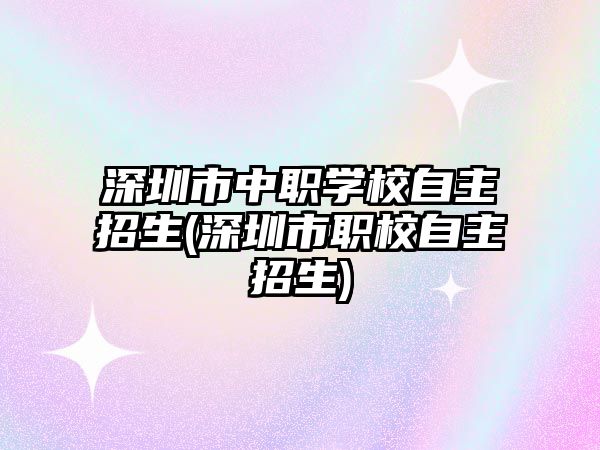 深圳市中職學校自主招生(深圳市職校自主招生)