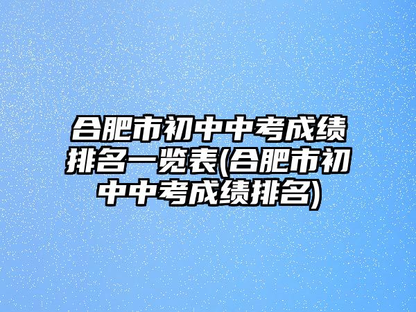 合肥市初中中考成績(jī)排名一覽表(合肥市初中中考成績(jī)排名)