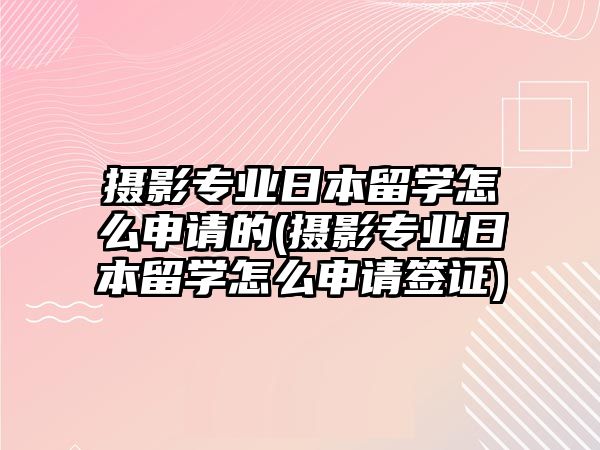 攝影專業(yè)日本留學(xué)怎么申請的(攝影專業(yè)日本留學(xué)怎么申請簽證)