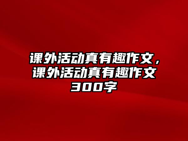 課外活動真有趣作文，課外活動真有趣作文300字