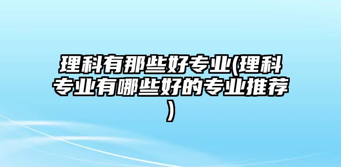 理科有那些好專業(yè)(理科專業(yè)有哪些好的專業(yè)推薦)