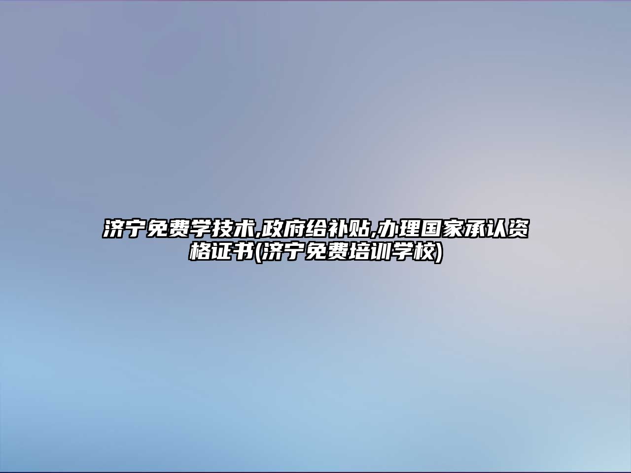 濟寧免費學技術,政府給補貼,辦理國家承認資格證書(濟寧免費培訓學校)