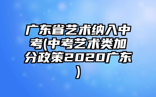 廣東省藝術(shù)納入中考(中考藝術(shù)類加分政策2020廣東)