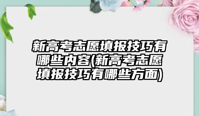 新高考志愿填報技巧有哪些內(nèi)容(新高考志愿填報技巧有哪些方面)