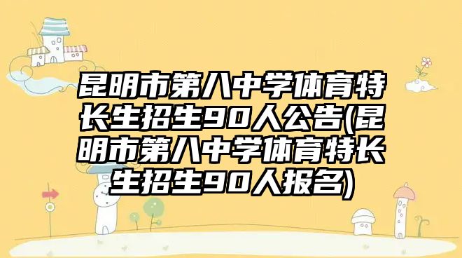 昆明市第八中學(xué)體育特長生招生90人公告(昆明市第八中學(xué)體育特長生招生90人報名)