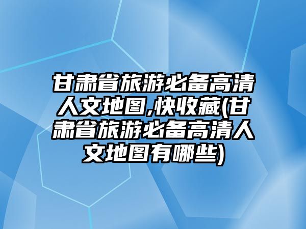 甘肅省旅游必備高清人文地圖,快收藏(甘肅省旅游必備高清人文地圖有哪些)