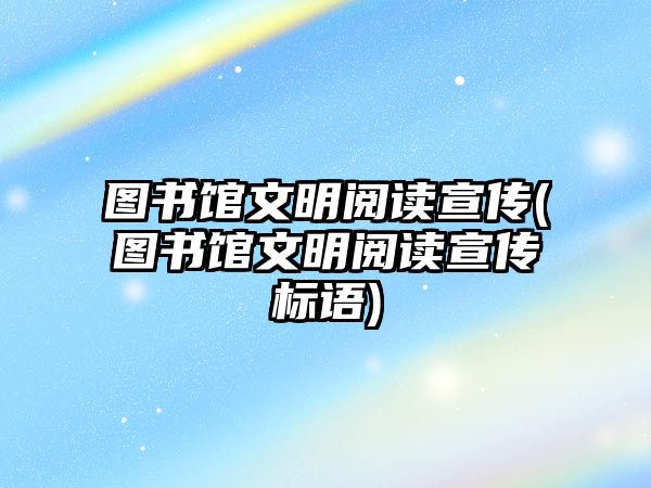 圖書館文明閱讀宣傳(圖書館文明閱讀宣傳標(biāo)語)