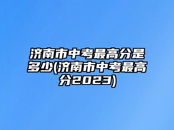 濟南市中考最高分是多少(濟南市中考最高分2023)