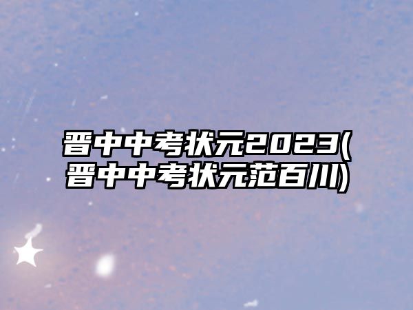 晉中中考狀元2023(晉中中考狀元范百川)