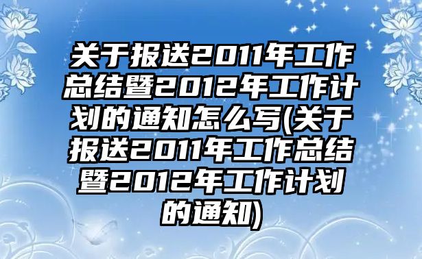 關(guān)于報(bào)送2011年工作總結(jié)暨2012年工作計(jì)劃的通知怎么寫(關(guān)于報(bào)送2011年工作總結(jié)暨2012年工作計(jì)劃的通知)