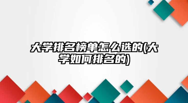 大學排名榜單怎么選的(大學如何排名的)