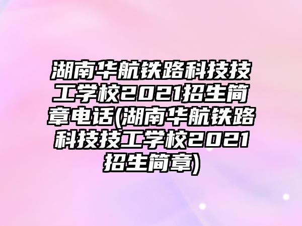 湖南華航鐵路科技技工學(xué)校2021招生簡(jiǎn)章電話(湖南華航鐵路科技技工學(xué)校2021招生簡(jiǎn)章)