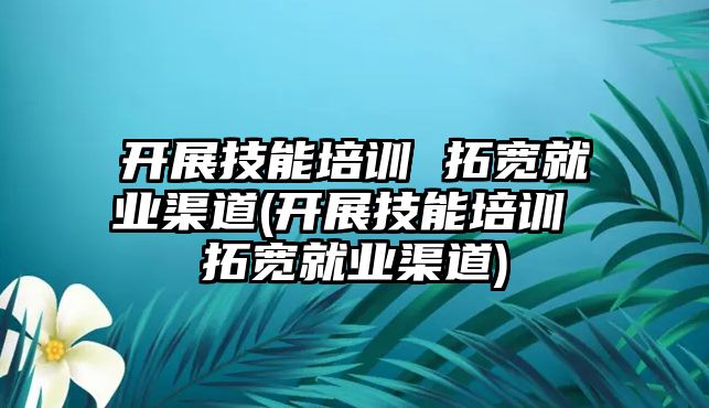 開展技能培訓 拓寬就業(yè)渠道(開展技能培訓 拓寬就業(yè)渠道)