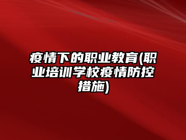 疫情下的職業(yè)教育(職業(yè)培訓(xùn)學(xué)校疫情防控措施)