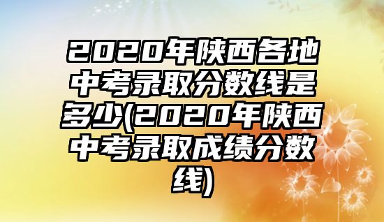 2020年陜西各地中考錄取分?jǐn)?shù)線是多少(2020年陜西中考錄取成績(jī)分?jǐn)?shù)線)