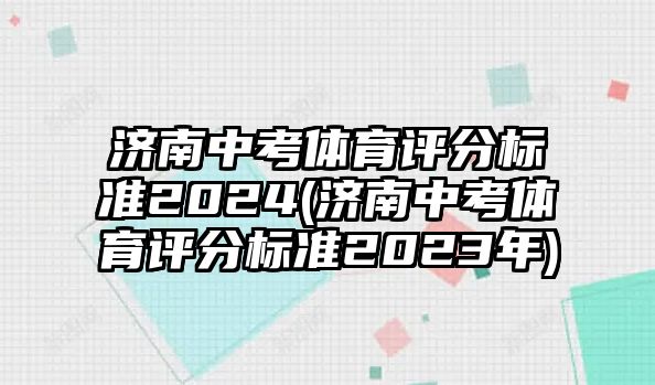 濟(jì)南中考體育評分標(biāo)準(zhǔn)2024(濟(jì)南中考體育評分標(biāo)準(zhǔn)2023年)