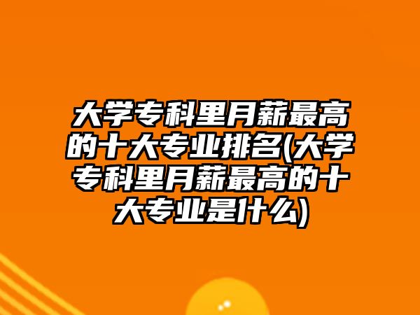 大學(xué)?？评镌滦阶罡叩氖髮I(yè)排名(大學(xué)專科里月薪最高的十大專業(yè)是什么)