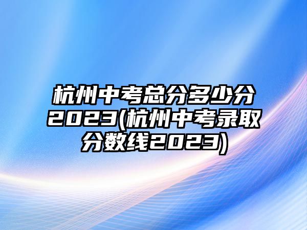 杭州中考總分多少分2023(杭州中考錄取分數(shù)線2023)