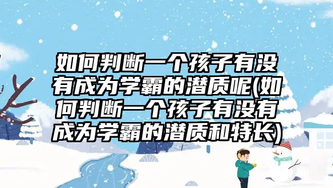 如何判斷一個孩子有沒有成為學(xué)霸的潛質(zhì)呢(如何判斷一個孩子有沒有成為學(xué)霸的潛質(zhì)和特長)