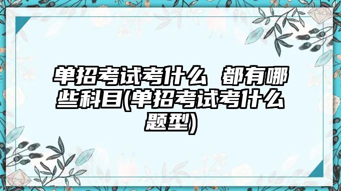 單招考試考什么 都有哪些科目(單招考試考什么題型)