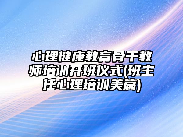 心理健康教育骨干教師培訓開班儀式(班主任心理培訓美篇)