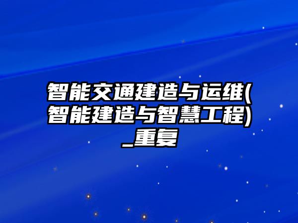 智能交通建造與運(yùn)維(智能建造與智慧工程)_重復(fù)