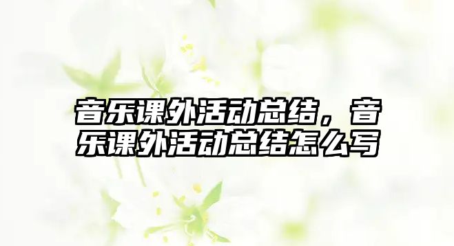 音樂(lè)課外活動(dòng)總結(jié)，音樂(lè)課外活動(dòng)總結(jié)怎么寫(xiě)