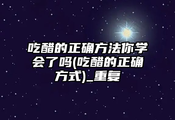 吃醋的正確方法你學會了嗎(吃醋的正確方式)_重復