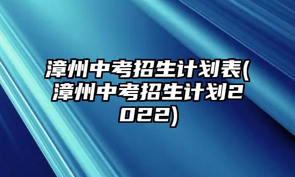 漳州中考招生計(jì)劃表(漳州中考招生計(jì)劃2022)