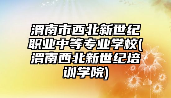 渭南市西北新世紀職業(yè)中等專業(yè)學校(渭南西北新世紀培訓學院)