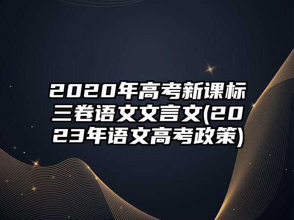 2020年高考新課標(biāo)三卷語(yǔ)文文言文(2023年語(yǔ)文高考政策)