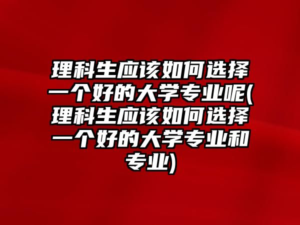 理科生應該如何選擇一個好的大學專業(yè)呢(理科生應該如何選擇一個好的大學專業(yè)和專業(yè))