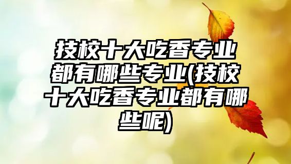 技校十大吃香專業(yè)都有哪些專業(yè)(技校十大吃香專業(yè)都有哪些呢)