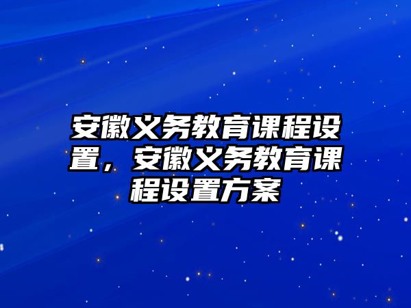 安徽義務教育課程設(shè)置，安徽義務教育課程設(shè)置方案