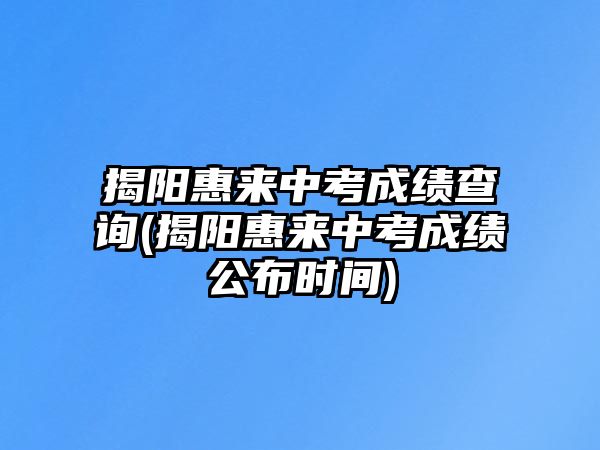 揭陽(yáng)惠來(lái)中考成績(jī)查詢(揭陽(yáng)惠來(lái)中考成績(jī)公布時(shí)間)