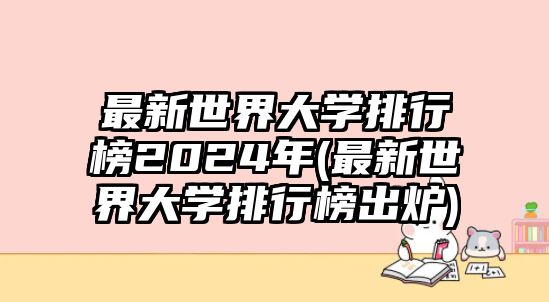 最新世界大學排行榜2024年(最新世界大學排行榜出爐)