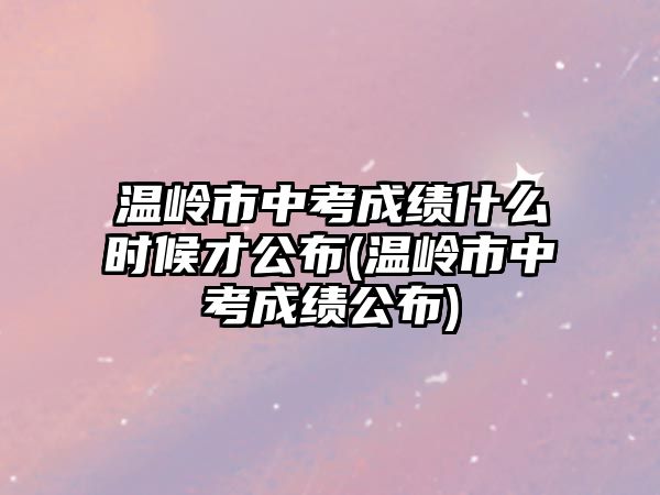 溫嶺市中考成績什么時(shí)候才公布(溫嶺市中考成績公布)