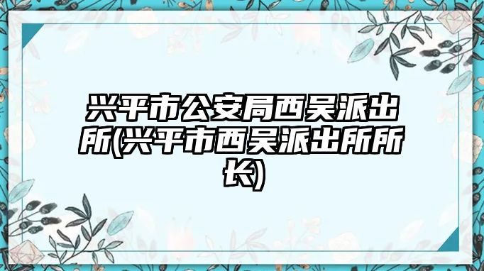 興平市公安局西吳派出所(興平市西吳派出所所長)