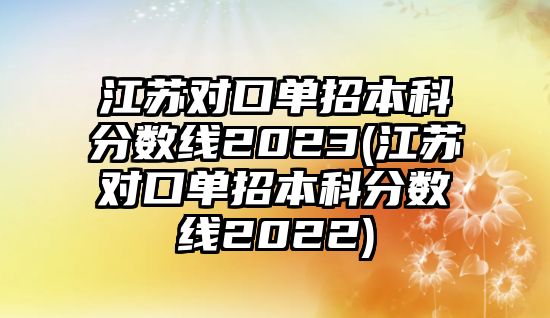 江蘇對口單招本科分數(shù)線2023(江蘇對口單招本科分數(shù)線2022)